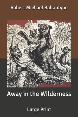 Away in the Wilderness: Large Print by Robert Michael Ballantyne