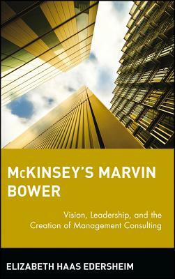 McKinsey's Marvin Bower: Vision, Leadership, and the Creation of Management Consulting by Elizabeth Haas Edersheim