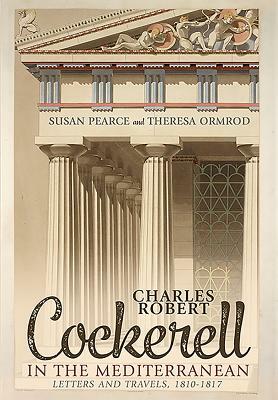 Charles Robert Cockerell in the Mediterranean: Letters and Travels, 1810-1817 by Susan Pearce, Theresa Ormrod