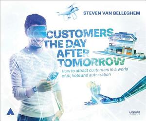 Customers the Day After Tomorrow: How to Attract Customers in a World of AIs, Bots, and Automation by Steven Van Belleghem