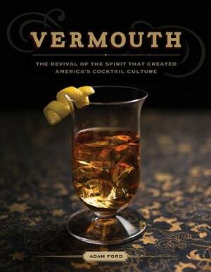Vermouth: The Revival of the Spirit That Created America's Cocktail Culture by Adam Ford
