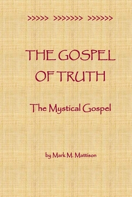 The Gospel of Truth: The Mystical Gospel by Mark M. Mattison