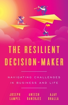 The Resilient Decision-Maker: Navigating Challenges in Business and Life by Joseph Lampel, Aneesh Banerjee, Ajay Bhalla