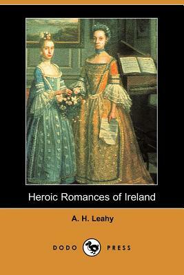 Heroic Romances of Ireland (Dodo Press) by Arthur Herbert Leahy, A. H. Leahy