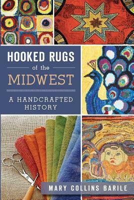 Hooked Rugs of the Midwest: A Handcrafted History by Mary Collins Barile