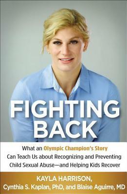 Fighting Back: What an Olympic Champion's Story Can Teach Us about Recognizing and Preventing Child Sexual Abuse--and Helping Kids Recover by Kayla Harrison, Cynthia S. Kaplan, Blaise Aguirre