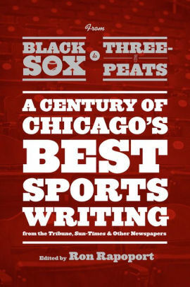 From Black Sox to Three-Peats: A Century of Chicago\'s Best Sportswriting from the Tribune, Sun-Times, and Other Newspapers by Ron Rapoport
