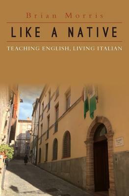 Like a Native: Teaching English, Living Italian by Brian Morris