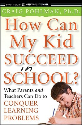 How Can My Kid Succeed in School? What Parents and Teachers Can Do to Conquer Learning Problems by Craig Pohlman