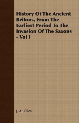 History of the Ancient Britons, from the Earliest Period to the Invasion of the Saxons - Vol I by J. A. Giles