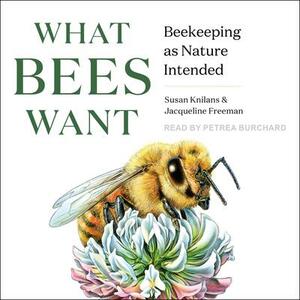 What Bees Want: Beekeeping as Nature Intended by Jacqueline Freeman, Susan Knilans