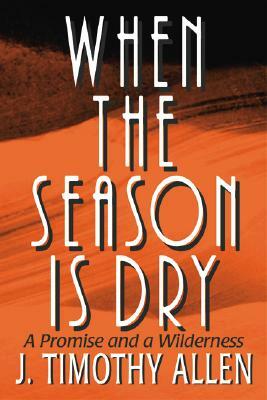 When the Season is Dry: A Promise and a Wilderness by J. Timothy Allen, Timothy J. Allen