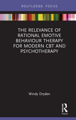 The Relevance of Rational Emotive Behaviour Therapy for Modern CBT and Psychotherapy by Windy Dryden