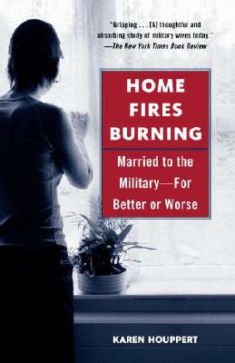 Home Fires Burning: Married to the Military--for Better or Worse by Karen Houppert