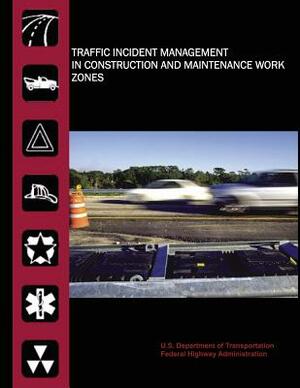 Traffic Incident Management in Construction and Maintenance Work Zones by Federal Highway Administration, U. S. Department of Transportation