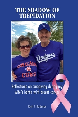 The Shadow of Trepidation: Reflections on Caregiving During My Wife's Battle with Breast Cancer by Keith T. Hardeman