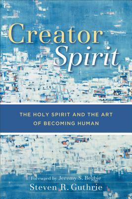 Creator Spirit: The Holy Spirit and the Art of Becoming Human by Steven R. Guthrie