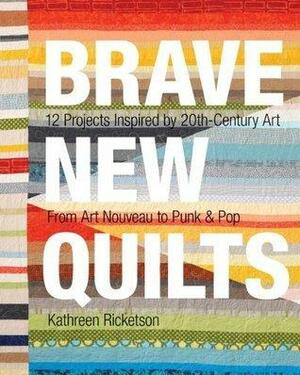 Brave New Quilts: 12 Projects Inspired by 20th-Century Art • From Art Nouveau to Punk & Pop by Kathreen Ricketson, Kathreen Ricketson