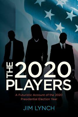 The Twenty-Twenty Players: A Futuristic Account of the 2020 Presidential Election Year by Jim Lynch