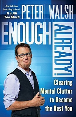 Enough Already!: Clearing Mental Clutter to Become the Best You by Peter Walsh