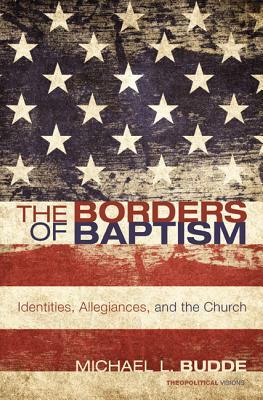 The Borders of Baptism: Identities, Allegiances, and the Church by Michael L. Budde