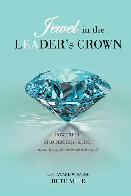 Jewel in the LEADER's CROWN: Powerful Strategies to Shine as an Executive Assistant & Beyond by Ruth Mead