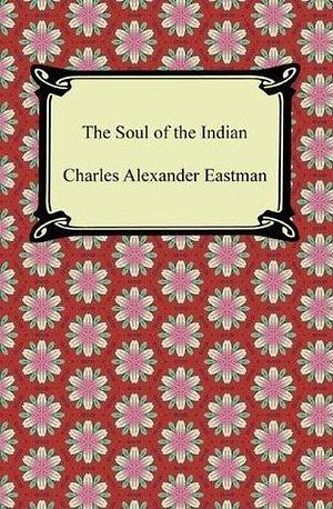 The Soul of the Indian with Biographical Introduction by Charles Alexander Eastman, Charles Alexander Eastman