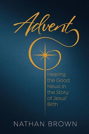 Advent: Hearing the Good News in the Story of Jesus Birth by Nathan Brown