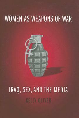 Women as Weapons of War: Iraq, Sex, and the Media by Kelly Oliver