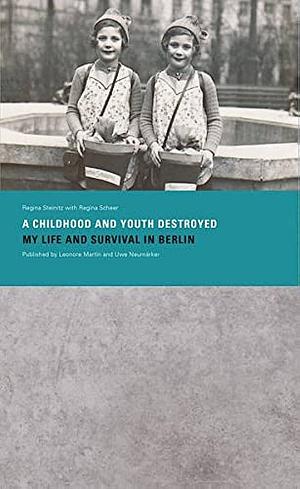 A Childhood and Youth Destroyed: My Life and Survival in Berlin by Regina Scheer, Regina Steinitz