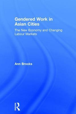 Gendered Work in Asian Cities: The New Economy and Changing Labour Markets by Ann Brooks