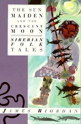 The Sun Maiden and the Crescent Moon: Siberian Folk Tales by James Riordan