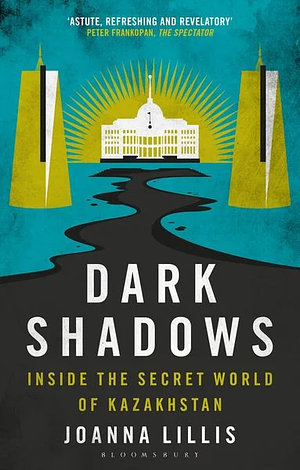 Dark Shadows: Inside the Secret World of Kazakhstan by Joanna Lillis