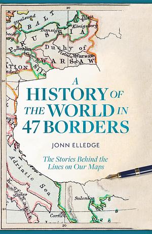 A History of the World in 47 Borders: The Stories Behind the Lines on Our Maps by Jonn Elledge