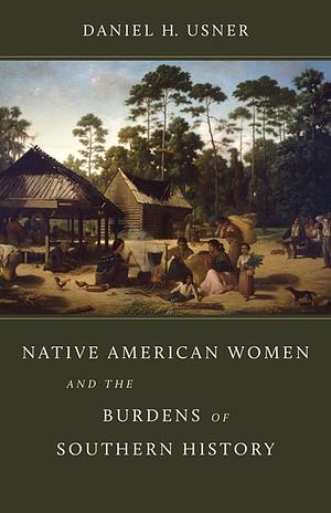 Native American Women and the Burdens of Southern History by Daniel H. Usner, Jr.