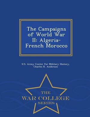 The Campaigns of World War II: Algeria-French Morocco - War College Series by Charles R. Anderson