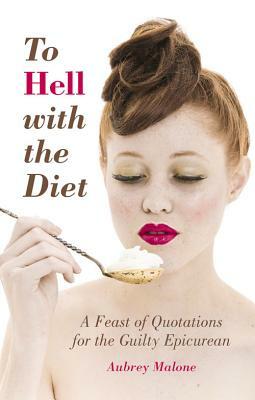 To Hell with the Diet: A Feast of Quotations for the Guilty Epicurean by Aubrey Malone