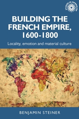 Building the French Empire, 1600-1800: Colonialism and Material Culture by Benjamin Steiner