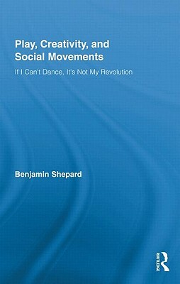 Play, Creativity, and Social Movements: If I Can't Dance, It's Not My Revolution by Benjamin Shepard