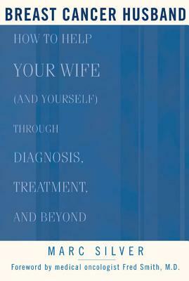 Breast Cancer Husband: How to Help Your Wife (and Yourself) During Diagnosis, Treatment and Beyond by Marc Silver