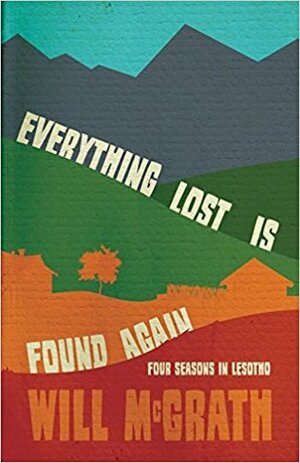 Everything Lost Is Found Again: Four Seasons in Lesotho by Will McGrath