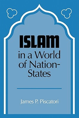 Islam in a World of Nation-States by James P. Piscatori, James P. Poscatori, Piscatori James P.