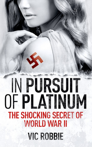 In Pursuit of Platinum: The Shocking Secret of World War II by Vic Robbie