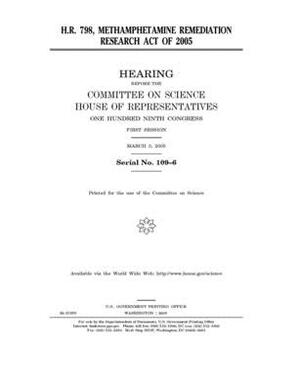 H.R. 798: Methamphetamine Remediation Research Act of 2005 by Committee on Science (house), United States Congress, United States House of Representatives