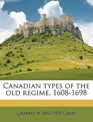 Canadian Types of the Old Regime, 1608-1698 by Charles William Colby
