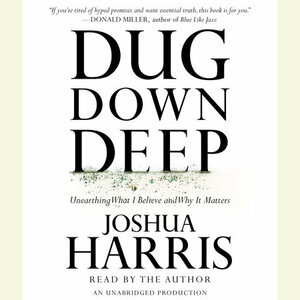 Dug Down Deep: Unearthing What I Believe and Why It Matters by Joshua Harris