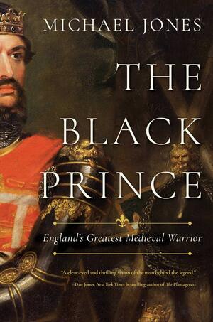 The Black Prince: England's Greatest Medieval Warrior by Michael Jones