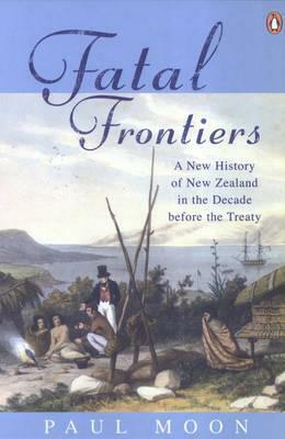 Fatal Frontiers: A New History Of New Zealand In The Decade Before The Treaty by Paul Moon