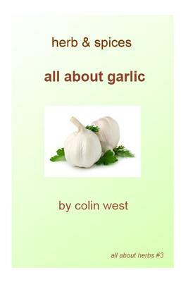 Herbs and Spices - All About Garlic: All About Garlic by Colin West