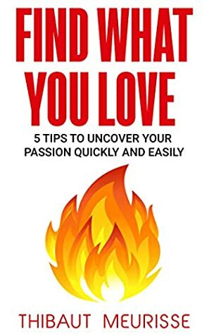 Find What You Love: 5 Tips to Uncover Your Passion Quickly and Easily by Thibaut Meurisse